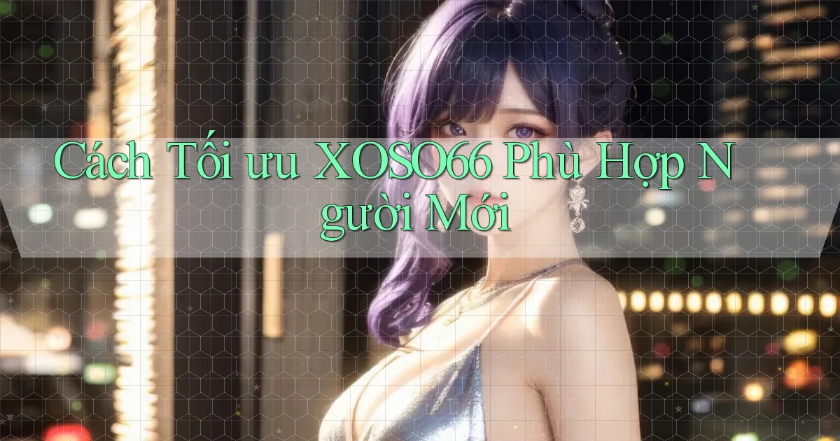 cách tối ưu xoso66 phù hợp người mới