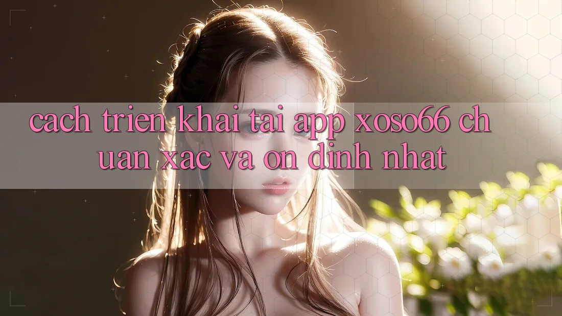 Cách triển khai Tải App Xoso66 Chuẩn Xác Và Ổn định Nhất Cách triển khai Tải App Xoso66 Chuẩn Xác Và Ổn định Nhất