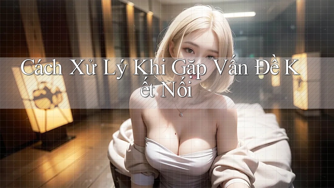 Cách Xử Lý Khi Gặp Vấn Đề Kết Nối Cách Xử Lý Khi Gặp Vấn Đề Kết Nối
