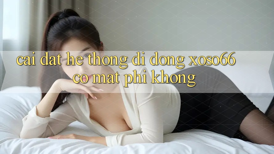 Cài đặt hệ thống di động xoso66 có mất phí không?
