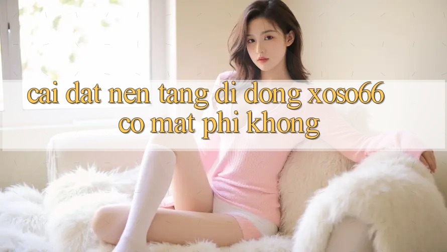 Cài đặt nền tảng di động xoso66 có mất phí không?