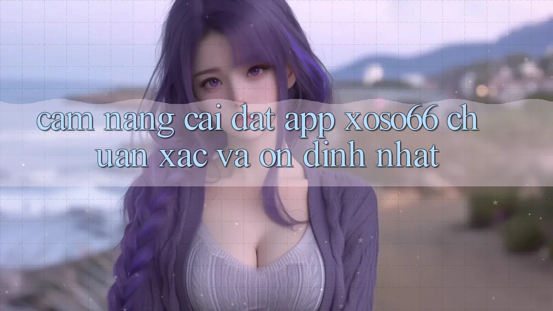 Cẩm nang Cài đặt App Xoso66 Chuẩn Xác Và Ổn định Nhất