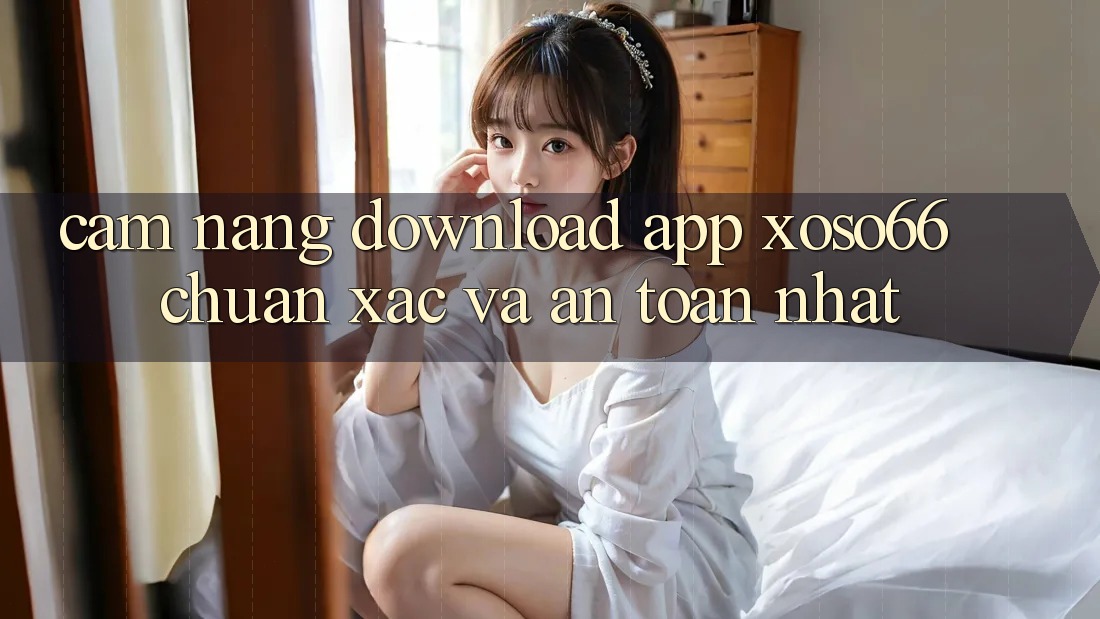 Cẩm nang Download App Xoso66 Chuẩn Xác Và An Toàn Nhất Cẩm nang Download App Xoso66 Chuẩn Xác Và An Toàn Nhất
