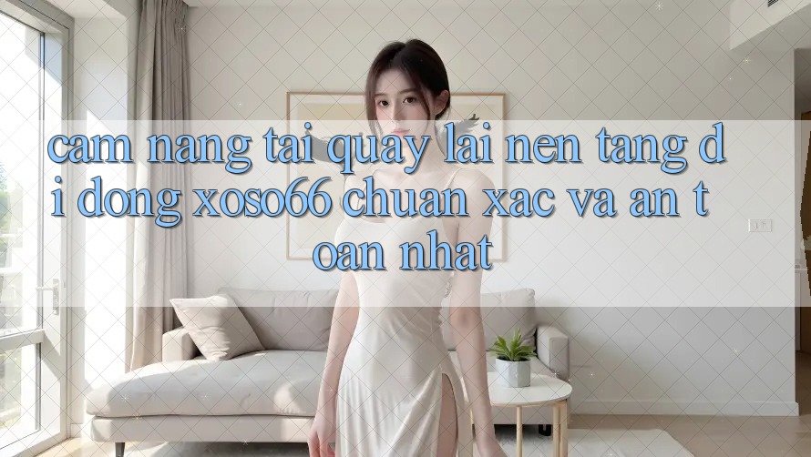 Cẩm nang Tải quay lại Nền tảng di động Xoso66 Chuẩn Xác Và An Toàn Nhất