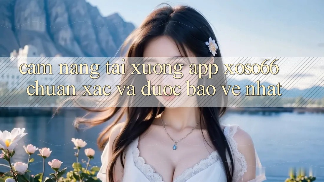 Cẩm nang Tải xuống App Xoso66 Chuẩn Xác Và Được bảo vệ Nhất