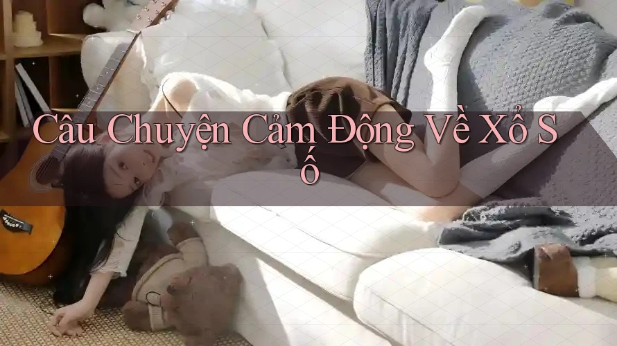 Câu Chuyện Cảm Động Về Xổ Số Câu Chuyện Cảm Động Về Xổ Số