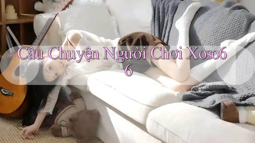 Câu Chuyện Người Chơi Xoso66 Câu Chuyện Người Chơi Xoso66