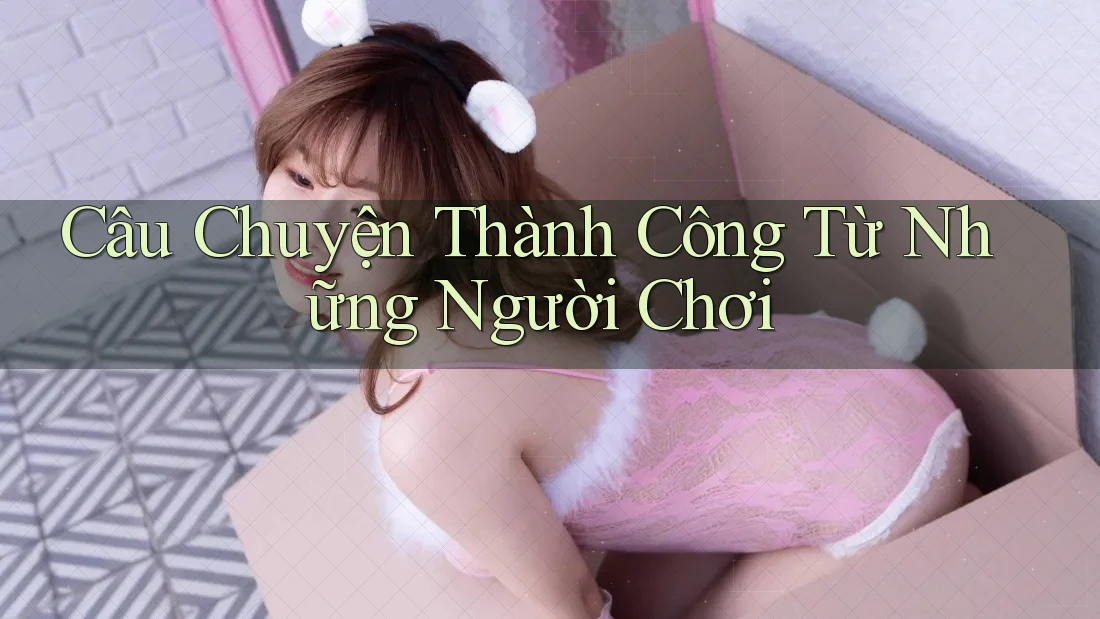 Câu Chuyện Thành Công Từ Những Người Chơi Câu Chuyện Thành Công Từ Những Người Chơi