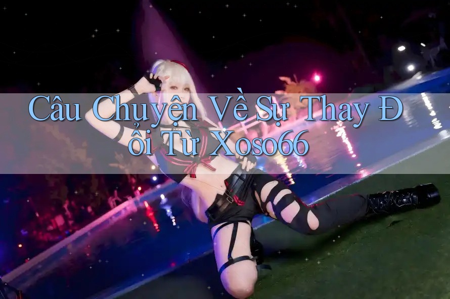 Câu Chuyện Về Sự Thay Đổi Từ Xoso66