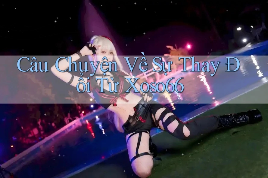 Câu Chuyện Về Sự Thay Đổi Từ Xoso66