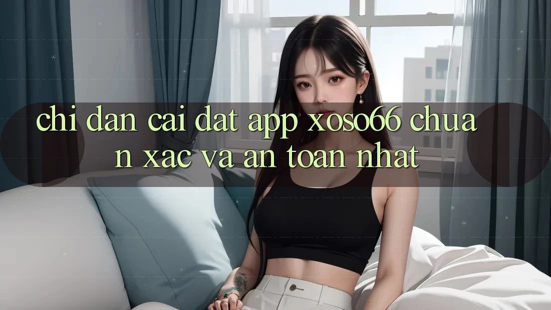 Chỉ dẫn Cài đặt App Xoso66 Chuẩn Xác Và An Toàn Nhất