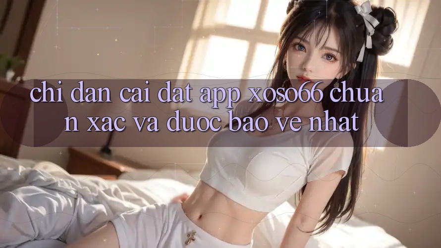 Chỉ dẫn Cài đặt App Xoso66 Chuẩn Xác Và Được bảo vệ Nhất