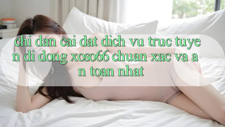Chỉ dẫn Cài đặt Dịch vụ trực tuyến di động Xoso66 Chuẩn Xác Và An Toàn Nhất