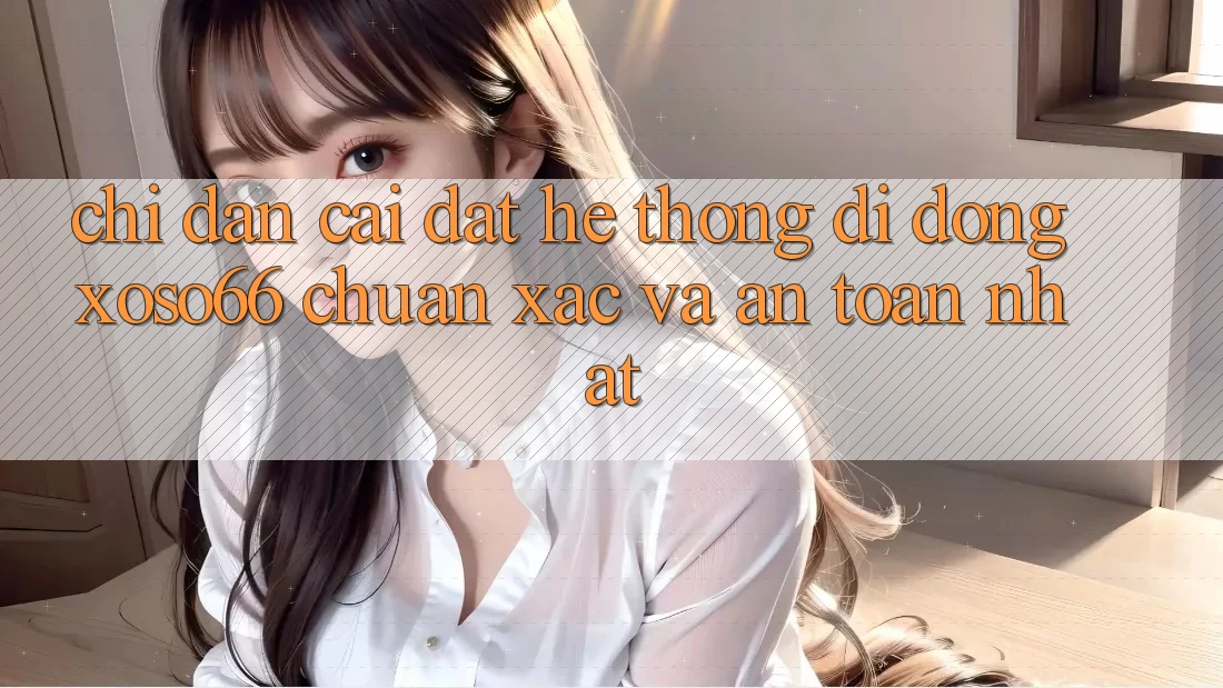 Chỉ dẫn Cài đặt Hệ thống di động Xoso66 Chuẩn Xác Và An Toàn Nhất
