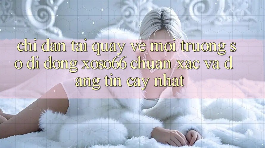 Chỉ dẫn Tải quay về Môi trường số di động Xoso66 Chuẩn Xác Và Đáng tin cậy Nhất
