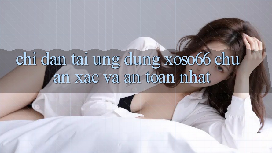 Chỉ dẫn Tải Ứng dụng Xoso66 Chuẩn Xác Và An Toàn Nhất Chỉ dẫn Tải Ứng dụng Xoso66 Chuẩn Xác Và An Toàn Nhất