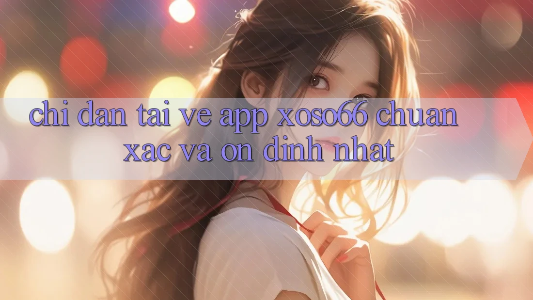Chỉ dẫn Tải về App Xoso66 Chuẩn Xác Và Ổn định Nhất