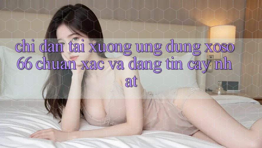 Chỉ dẫn Tải xuống Ứng dụng Xoso66 Chuẩn Xác Và Đáng tin cậy Nhất