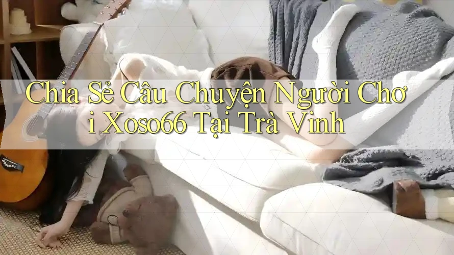 Chia Sẻ Câu Chuyện Người Chơi Xoso66 Tại Trà Vinh Chia Sẻ Câu Chuyện Người Chơi Xoso66 Tại Trà Vinh