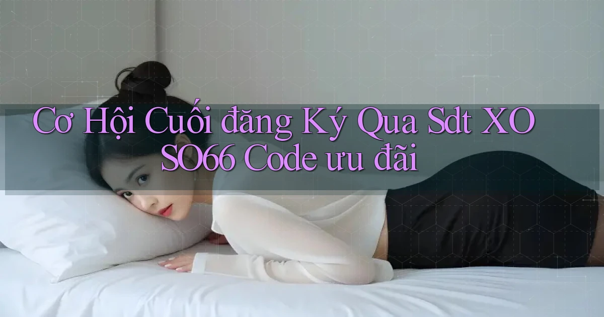 cơ hội cuối đăng ký qua sdt xoso66 code ưu đãi