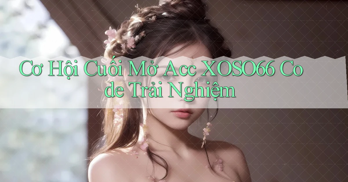 cơ hội cuối mở acc xoso66 code trải nghiệm