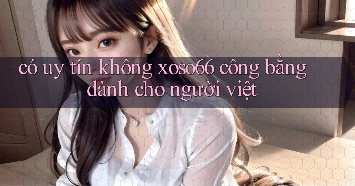 có uy tín không xoso66 công bằng dành cho người việt