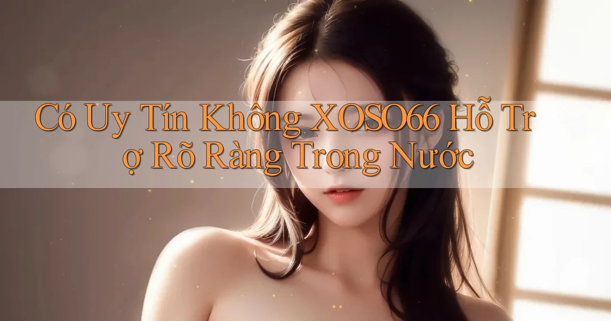 có uy tín không xoso66 hỗ trợ rõ ràng trong nước