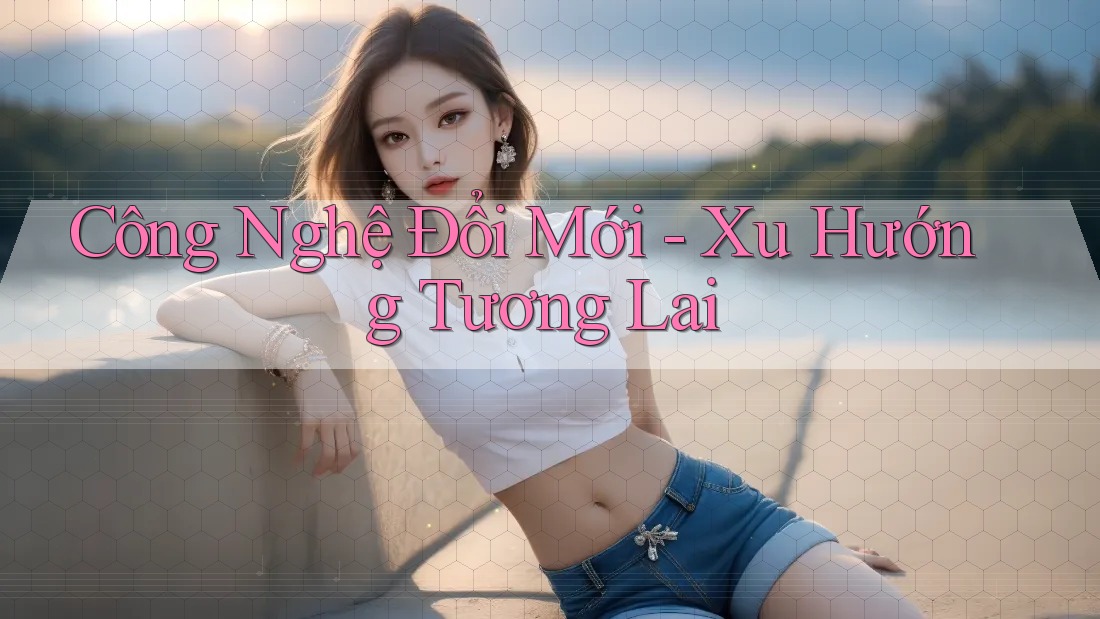 Công Nghệ Đổi Mới - Xu Hướng Tương Lai Công Nghệ Đổi Mới - Xu Hướng Tương Lai