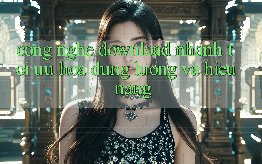Công Nghệ “Download Nhanh” - Tối Ưu Hóa Dung Lượng Và Hiệu Năng Công Nghệ “Download Nhanh” - Tối Ưu Hóa Dung Lượng Và Hiệu Năng