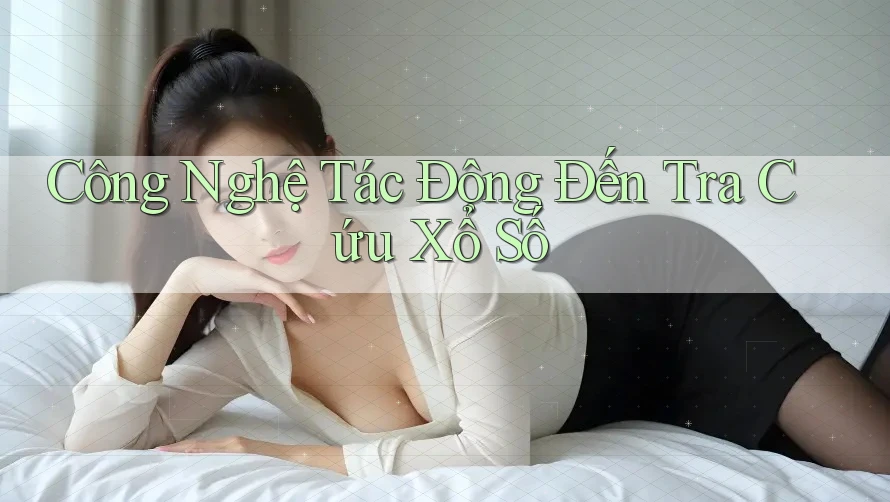 Công Nghệ Tác Động Đến Tra Cứu Xổ Số Công Nghệ Tác Động Đến Tra Cứu Xổ Số