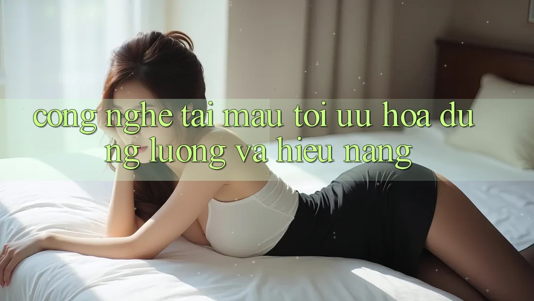 Công Nghệ “Tải Mau” - Tối Ưu Hóa Dung Lượng Và Hiệu Năng