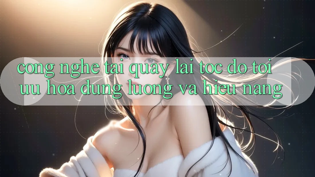 Công Nghệ “Tải quay lại Tốc độ” - Tối Ưu Hóa Dung Lượng Và Hiệu Năng Công Nghệ “Tải quay lại Tốc độ” - Tối Ưu Hóa Dung Lượng Và Hiệu Năng