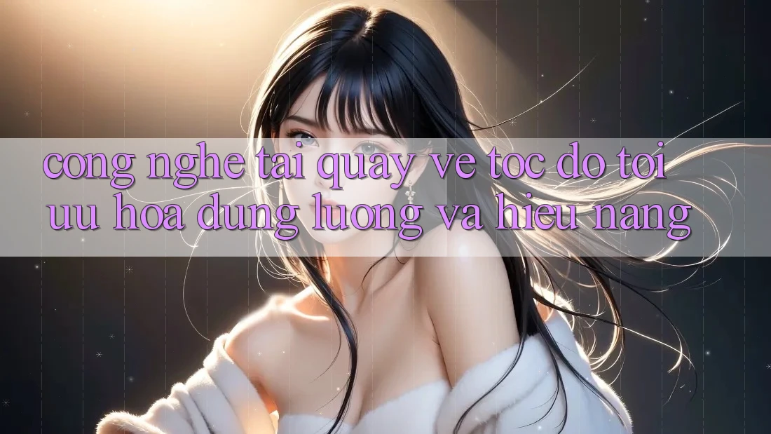Công Nghệ “Tải quay về Tốc độ” - Tối Ưu Hóa Dung Lượng Và Hiệu Năng Công Nghệ “Tải quay về Tốc độ” - Tối Ưu Hóa Dung Lượng Và Hiệu Năng