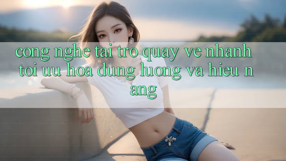 Công Nghệ “Tải trở quay về Nhanh” - Tối Ưu Hóa Dung Lượng Và Hiệu Năng