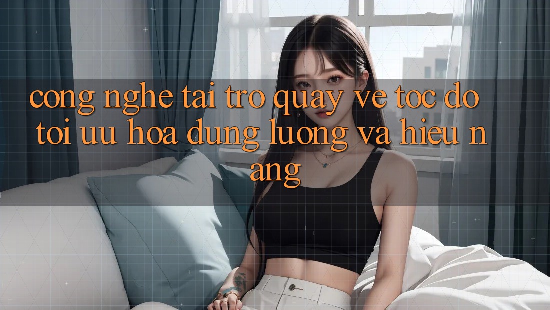 Công Nghệ “Tải trở quay về Tốc độ” - Tối Ưu Hóa Dung Lượng Và Hiệu Năng
