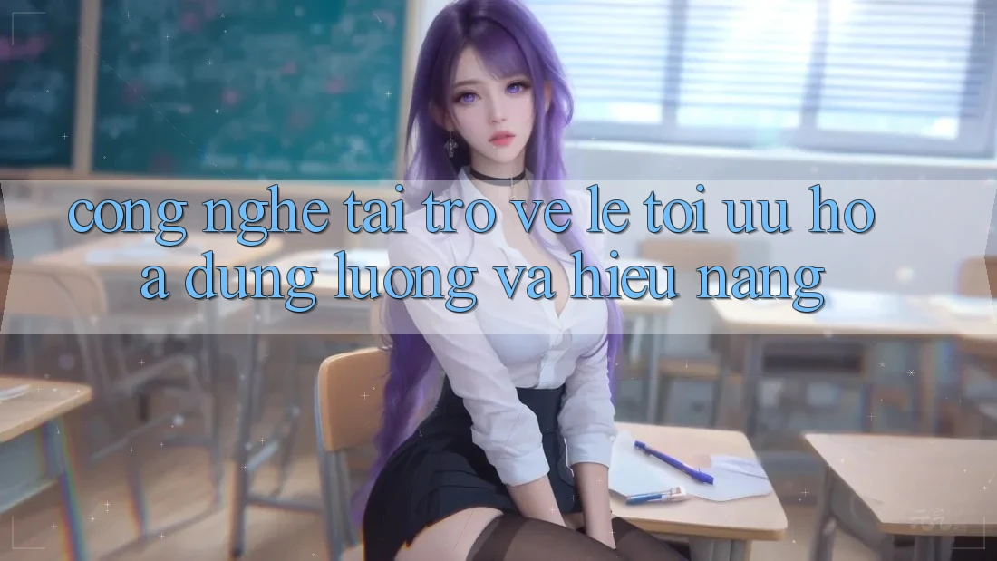 Công Nghệ “Tải trở về Lẹ” - Tối Ưu Hóa Dung Lượng Và Hiệu Năng