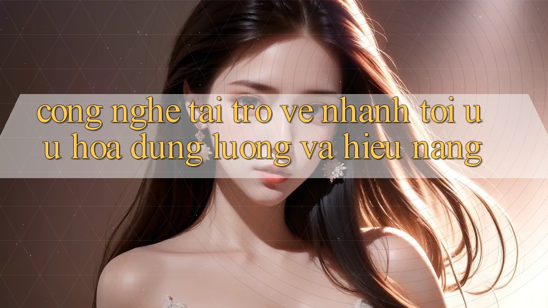Công Nghệ “Tải trở về Nhanh” - Tối Ưu Hóa Dung Lượng Và Hiệu Năng Công Nghệ “Tải trở về Nhanh” - Tối Ưu Hóa Dung Lượng Và Hiệu Năng