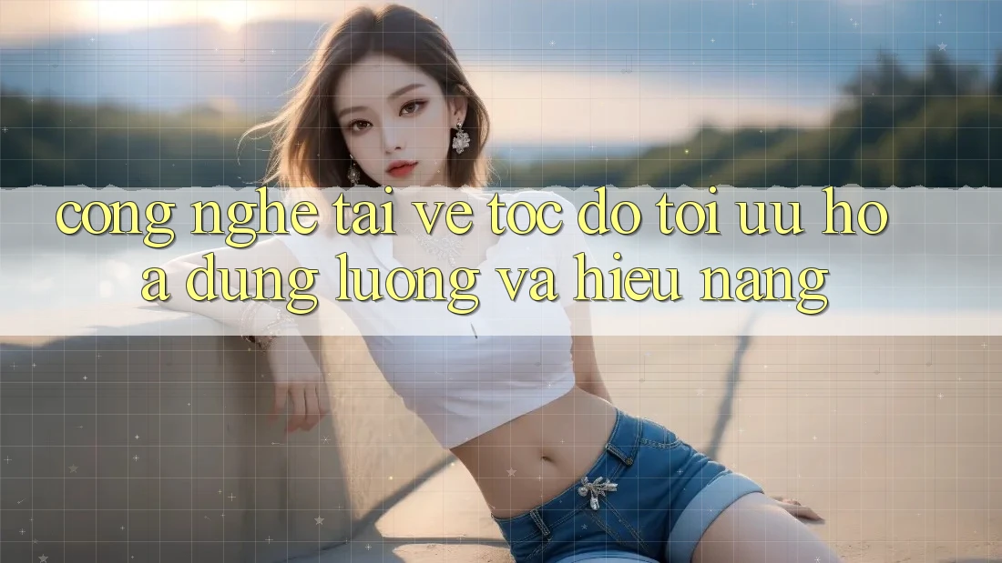Công Nghệ “Tải về Tốc độ” - Tối Ưu Hóa Dung Lượng Và Hiệu Năng Công Nghệ “Tải về Tốc độ” - Tối Ưu Hóa Dung Lượng Và Hiệu Năng