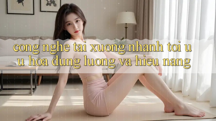 Công Nghệ “Tải xuống Nhanh” - Tối Ưu Hóa Dung Lượng Và Hiệu Năng Công Nghệ “Tải xuống Nhanh” - Tối Ưu Hóa Dung Lượng Và Hiệu Năng