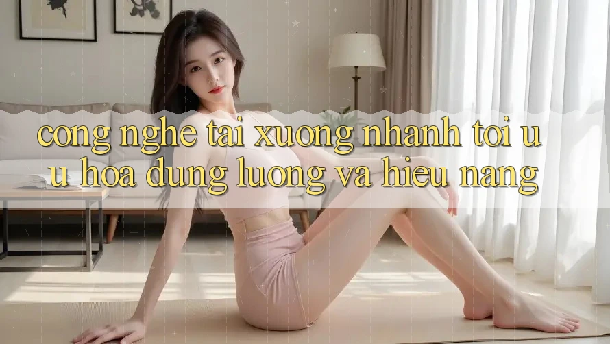 Công Nghệ “Tải xuống Nhanh” - Tối Ưu Hóa Dung Lượng Và Hiệu Năng Công Nghệ “Tải xuống Nhanh” - Tối Ưu Hóa Dung Lượng Và Hiệu Năng