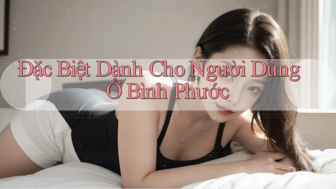 Đặc Biệt Dành Cho Người Dùng Ở Bình Phước