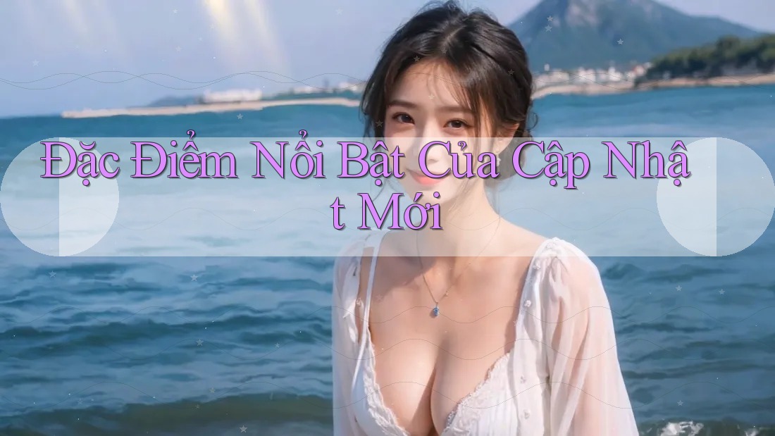Đặc Điểm Nổi Bật Của Cập Nhật Mới Đặc Điểm Nổi Bật Của Cập Nhật Mới