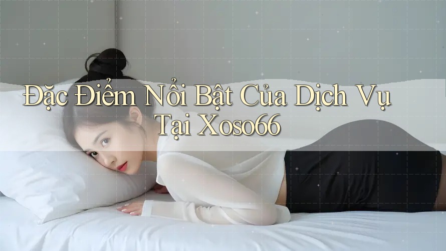 Đặc Điểm Nổi Bật Của Dịch Vụ Tại Xoso66