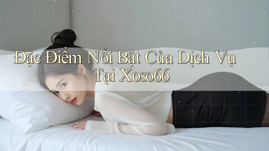 Đặc Điểm Nổi Bật Của Dịch Vụ Tại Xoso66