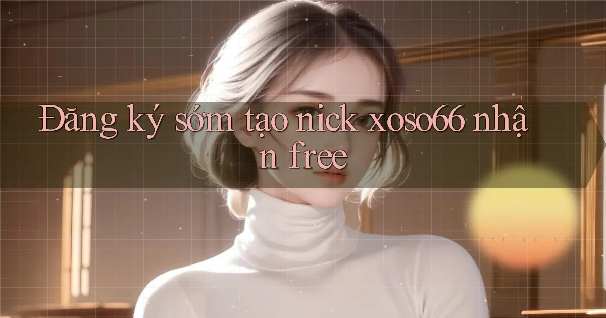 đăng ký sớm tạo nick xoso66 nhận free