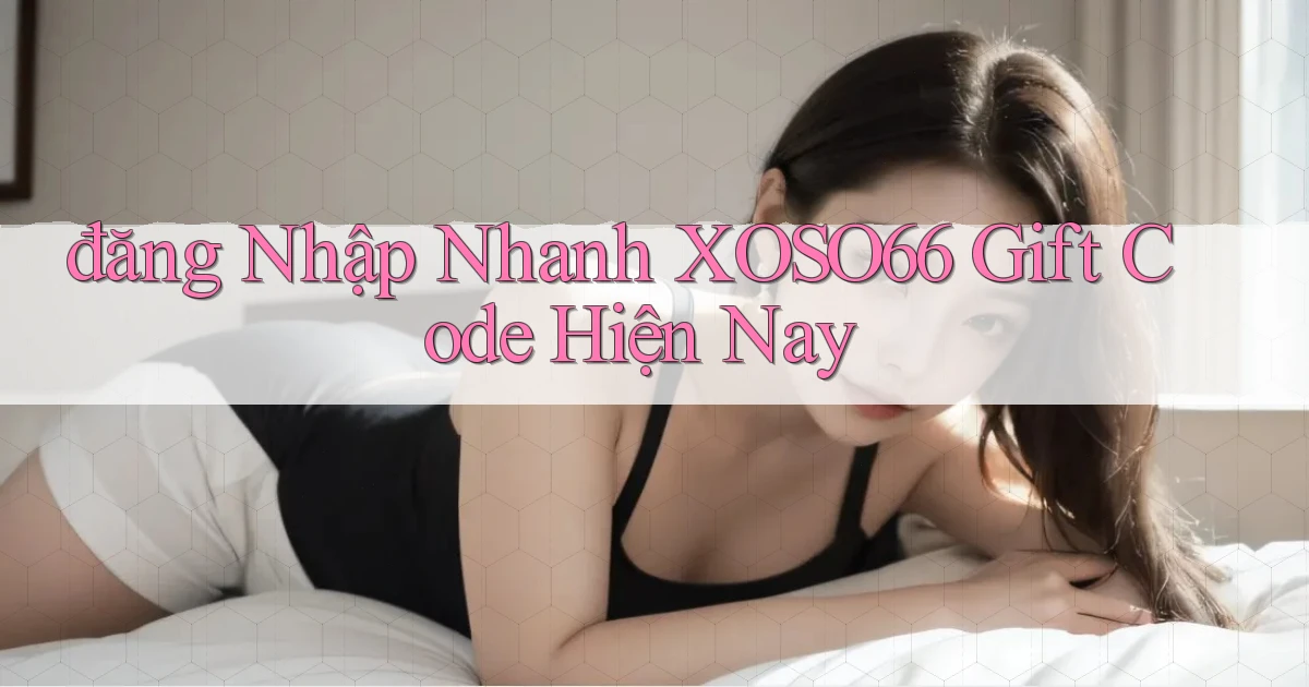 đăng nhập nhanh xoso66 gift code hiện nay