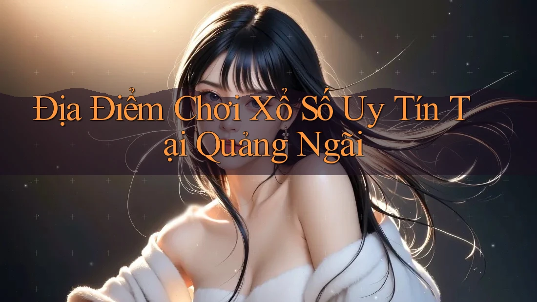 Địa Điểm Chơi Xổ Số Uy Tín Tại Quảng Ngãi Địa Điểm Chơi Xổ Số Uy Tín Tại Quảng Ngãi