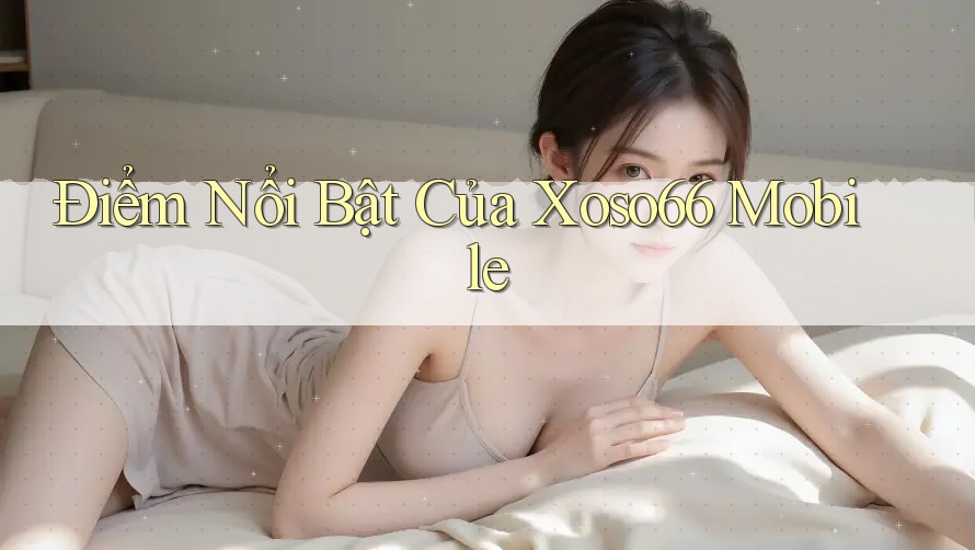 Điểm Nổi Bật Của Xoso66 Mobile