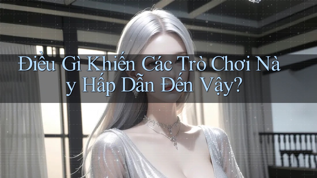 Điều Gì Khiến Các Trò Chơi Này Hấp Dẫn Đến Vậy?