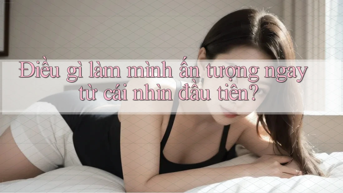 Điều gì làm mình ấn tượng ngay từ cái nhìn đầu tiên? Điều gì làm mình ấn tượng ngay từ cái nhìn đầu tiên?